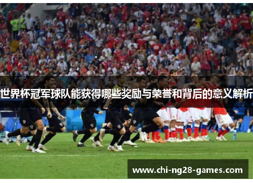 世界杯冠军球队能获得哪些奖励与荣誉和背后的意义解析 世界杯冠军球队能获得哪些奖励与荣誉和背后的意义解析