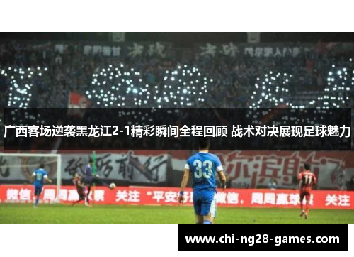 广西客场逆袭黑龙江2-1精彩瞬间全程回顾 战术对决展现足球魅力 广西客场逆袭黑龙江2-1精彩瞬间全程回顾 战术对决展现足球魅力