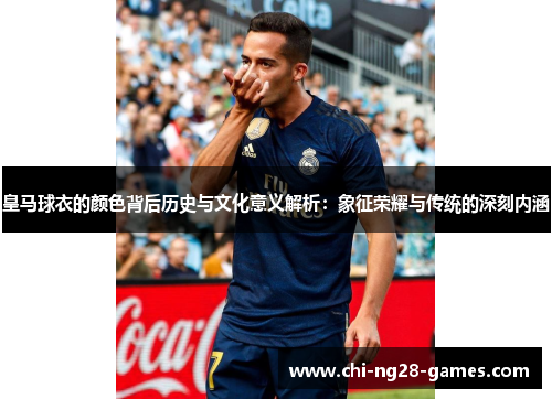 皇马球衣的颜色背后历史与文化意义解析:象征荣耀与传统的深刻内涵 皇马球衣的颜色背后历史与文化意义解析:象征荣耀与传统的深刻内涵