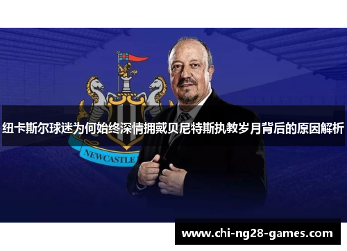 纽卡斯尔球迷为何始终深情拥戴贝尼特斯执教岁月背后的原因解析 纽卡斯尔球迷为何始终深情拥戴贝尼特斯执教岁月背后的原因解析