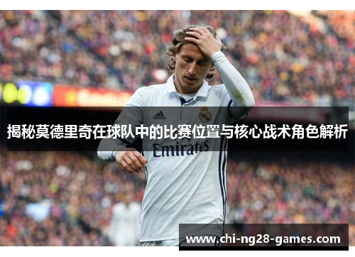 揭秘莫德里奇在球队中的比赛位置与核心战术角色解析 揭秘莫德里奇在球队中的比赛位置与核心战术角色解析