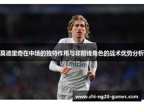 莫德里奇在中场的独特作用与非前锋角色的战术优势分析 莫德里奇在中场的独特作用与非前锋角色的战术优势分析
