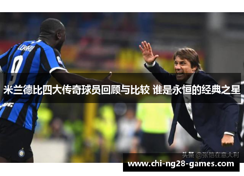 米兰德比四大传奇球员回顾与比较 谁是永恒的经典之星