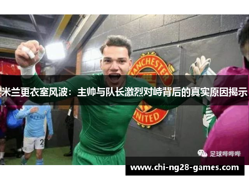 米兰更衣室风波:主帅与队长激烈对峙背后的真实原因揭示 米兰更衣室风波:主帅与队长激烈对峙背后的真实原因揭示