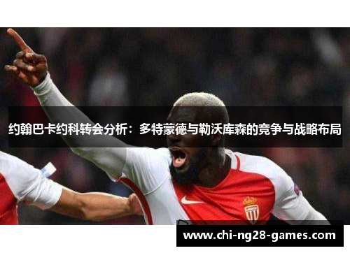 约翰巴卡约科转会分析:多特蒙德与勒沃库森的竞争与战略布局 约翰巴卡约科转会分析:多特蒙德与勒沃库森的竞争与战略布局