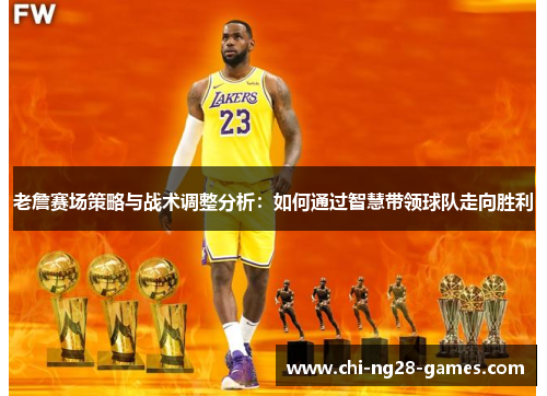 老詹赛场策略与战术调整分析:如何通过智慧带领球队走向胜利 老詹赛场策略与战术调整分析:如何通过智慧带领球队走向胜利