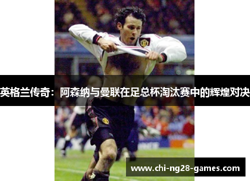 英格兰传奇:阿森纳与曼联在足总杯淘汰赛中的辉煌对决 英格兰传奇:阿森纳与曼联在足总杯淘汰赛中的辉煌对决