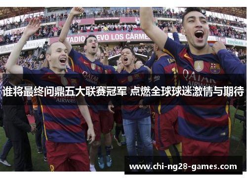 谁将最终问鼎五大联赛冠军 点燃全球球迷激情与期待 谁将最终问鼎五大联赛冠军 点燃全球球迷激情与期待