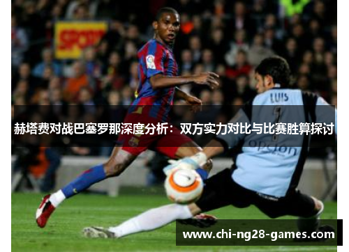 赫塔费对战巴塞罗那深度分析：双方实力对比与比赛胜算探讨