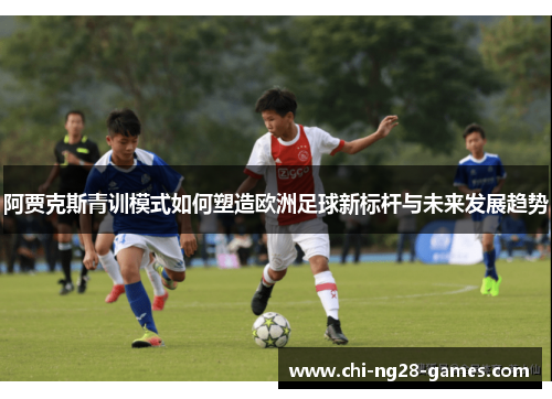 阿贾克斯青训模式如何塑造欧洲足球新标杆与未来发展趋势