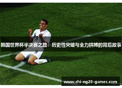 韩国世界杯半决赛之路：历史性突破与全力拼搏的背后故事