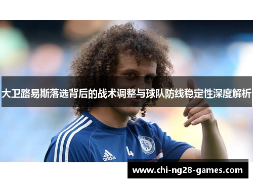 大卫路易斯落选背后的战术调整与球队防线稳定性深度解析 大卫路易斯落选背后的战术调整与球队防线稳定性深度解析