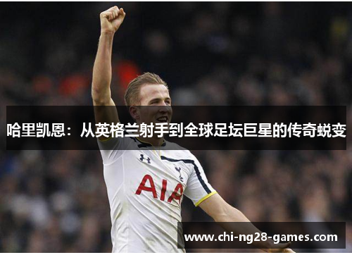 哈里凯恩:从英格兰射手到全球足坛巨星的传奇蜕变 哈里凯恩:从英格兰射手到全球足坛巨星的传奇蜕变