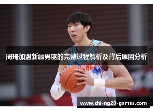 周琦加盟新疆男篮的完整过程解析及背后原因分析 周琦加盟新疆男篮的完整过程解析及背后原因分析