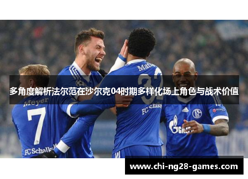 多角度解析法尔范在沙尔克04时期多样化场上角色与战术价值