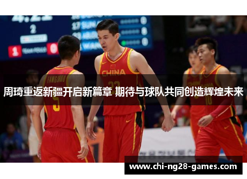 周琦重返新疆开启新篇章 期待与球队共同创造辉煌未来 周琦重返新疆开启新篇章 期待与球队共同创造辉煌未来