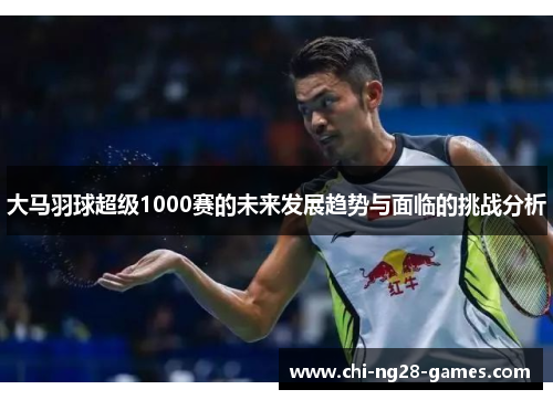 大马羽球超级1000赛的未来发展趋势与面临的挑战分析 大马羽球超级1000赛的未来发展趋势与面临的挑战分析