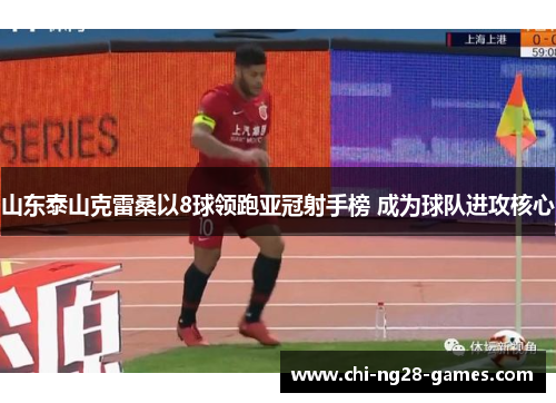 山东泰山克雷桑以8球领跑亚冠射手榜 成为球队进攻核心 山东泰山克雷桑以8球领跑亚冠射手榜 成为球队进攻核心