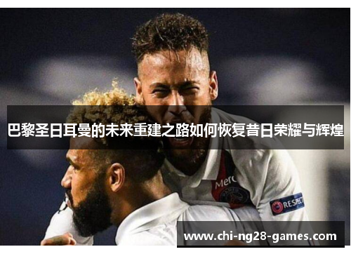 巴黎圣日耳曼的未来重建之路如何恢复昔日荣耀与辉煌 巴黎圣日耳曼的未来重建之路如何恢复昔日荣耀与辉煌