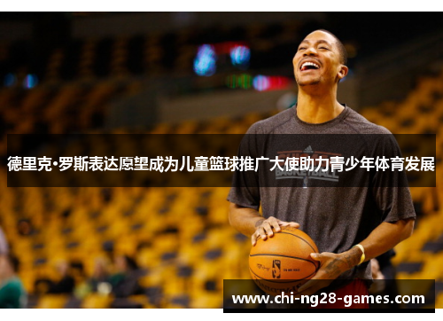 德里克·罗斯表达愿望成为儿童篮球推广大使助力青少年体育发展 德里克·罗斯表达愿望成为儿童篮球推广大使助力青少年体育发展