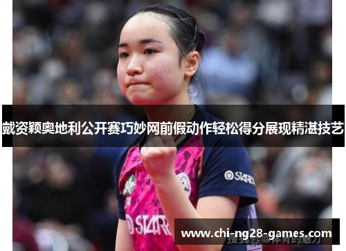 戴资颖奥地利公开赛巧妙网前假动作轻松得分展现精湛技艺 戴资颖奥地利公开赛巧妙网前假动作轻松得分展现精湛技艺