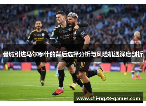 曼城引进马尔穆什的背后选择分析与风险机遇深度剖析 曼城引进马尔穆什的背后选择分析与风险机遇深度剖析