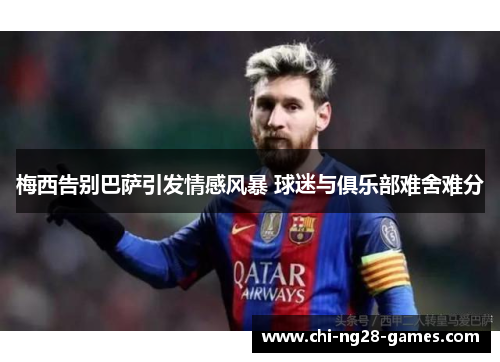 梅西告别巴萨引发情感风暴 球迷与俱乐部难舍难分 梅西告别巴萨引发情感风暴 球迷与俱乐部难舍难分
