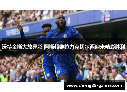 沃特金斯大放异彩 阿斯顿维拉力克切尔西迎来精彩胜利