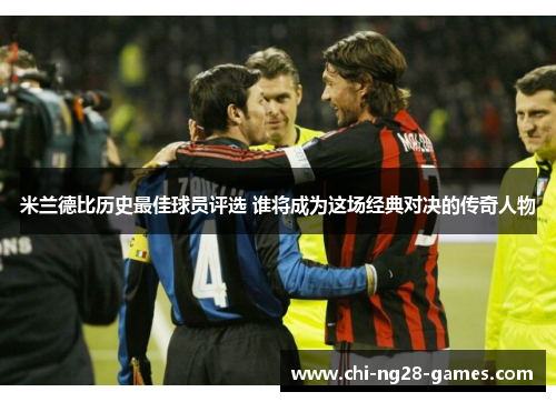 米兰德比历史最佳球员评选 谁将成为这场经典对决的传奇人物 米兰德比历史最佳球员评选 谁将成为这场经典对决的传奇人物
