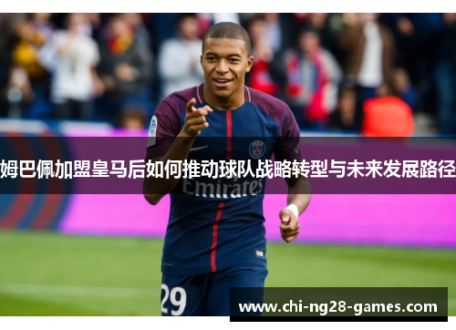 姆巴佩加盟皇马后如何推动球队战略转型与未来发展路径 姆巴佩加盟皇马后如何推动球队战略转型与未来发展路径