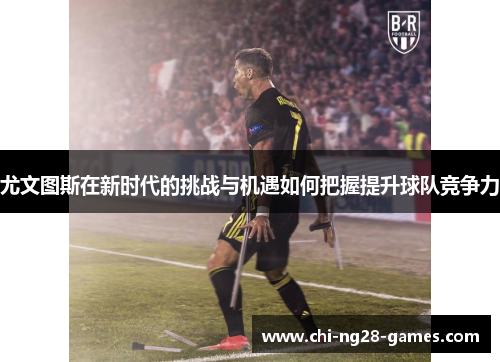 尤文图斯在新时代的挑战与机遇如何把握提升球队竞争力