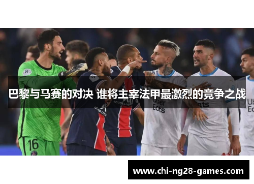 巴黎与马赛的对决 谁将主宰法甲最激烈的竞争之战 巴黎与马赛的对决 谁将主宰法甲最激烈的竞争之战