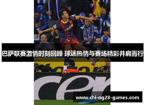 巴萨联赛激情时刻回顾 球迷热情与赛场精彩并肩而行 巴萨联赛激情时刻回顾 球迷热情与赛场精彩并肩而行