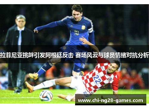 拉菲尼亚挑衅引发阿根廷反击 赛场风云与球员情绪对抗分析