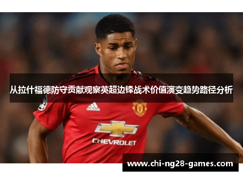 从拉什福德防守贡献观察英超边锋战术价值演变趋势路径分析 从拉什福德防守贡献观察英超边锋战术价值演变趋势路径分析