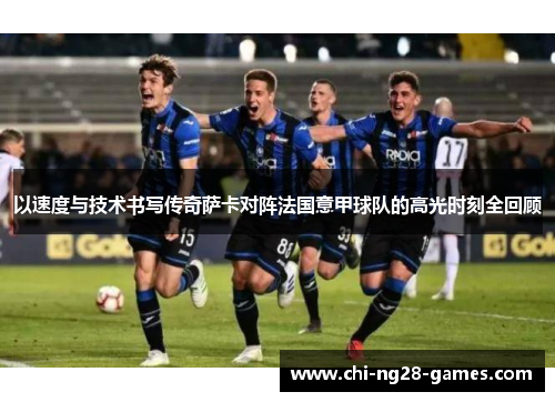 以速度与技术书写传奇萨卡对阵法国意甲球队的高光时刻全回顾 以速度与技术书写传奇萨卡对阵法国意甲球队的高光时刻全回顾