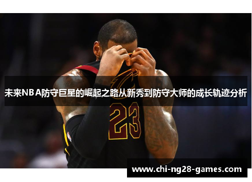 未来NBA防守巨星的崛起之路从新秀到防守大师的成长轨迹分析 未来NBA防守巨星的崛起之路从新秀到防守大师的成长轨迹分析