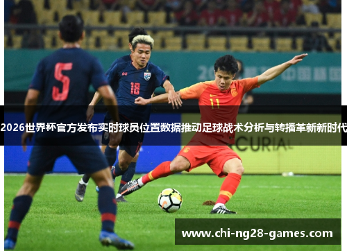 2026世界杯官方发布实时球员位置数据推动足球战术分析与转播革新新时代