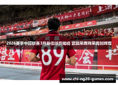 2026赛季中超联赛3月最佳球员揭晓 武磊荣膺殊荣再创辉煌