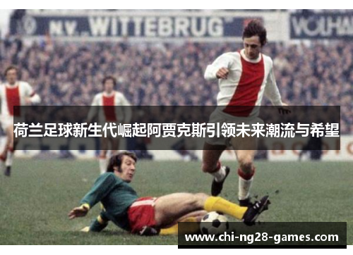 荷兰足球新生代崛起阿贾克斯引领未来潮流与希望