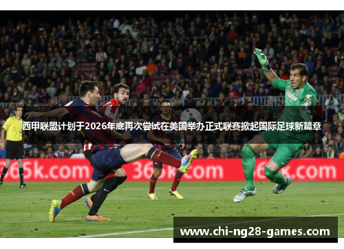 西甲联盟计划于2026年底再次尝试在美国举办正式联赛掀起国际足球新篇章