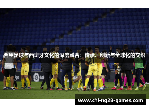 西甲足球与西班牙文化的深度融合：传承、创新与全球化的交织