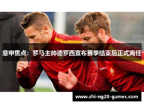意甲焦点:罗马主帅德罗西宣布赛季结束后正式离任 意甲焦点:罗马主帅德罗西宣布赛季结束后正式离任