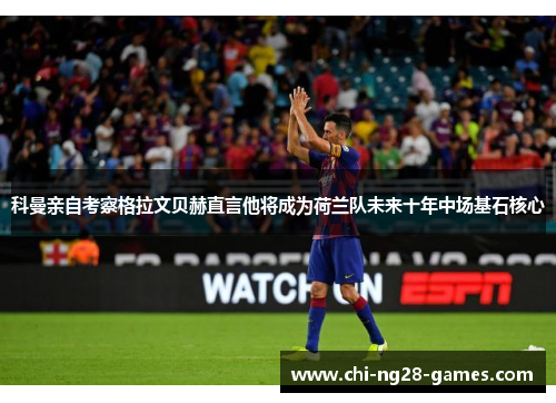 科曼亲自考察格拉文贝赫直言他将成为荷兰队未来十年中场基石核心
