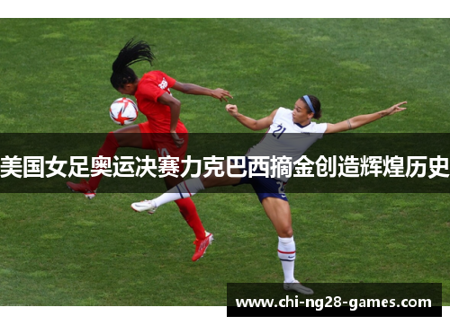 美国女足奥运决赛力克巴西摘金创造辉煌历史