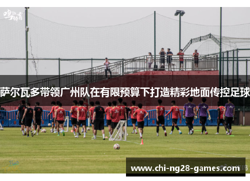 萨尔瓦多带领广州队在有限预算下打造精彩地面传控足球 萨尔瓦多带领广州队在有限预算下打造精彩地面传控足球