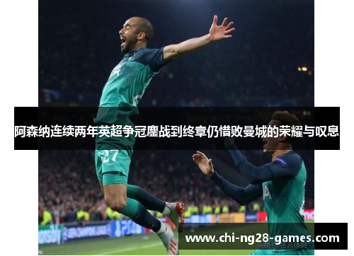 阿森纳连续两年英超争冠鏖战到终章仍惜败曼城的荣耀与叹息 阿森纳连续两年英超争冠鏖战到终章仍惜败曼城的荣耀与叹息