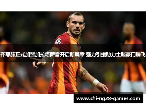 齐耶赫正式加盟加拉塔萨雷开启新篇章 强力引援助力土超豪门腾飞