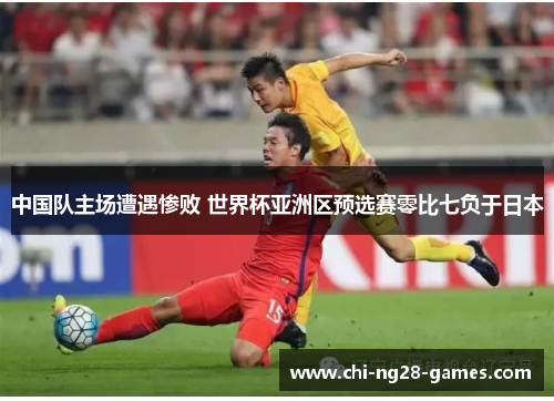 中国队主场遭遇惨败 世界杯亚洲区预选赛零比七负于日本 中国队主场遭遇惨败 世界杯亚洲区预选赛零比七负于日本