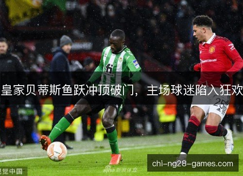 皇家贝蒂斯鱼跃冲顶破门，主场球迷陷入狂欢